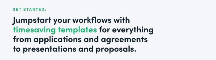 Jumpstart your workflows with timesaving templates for everything from applications and agreements to presentations and proposals. 